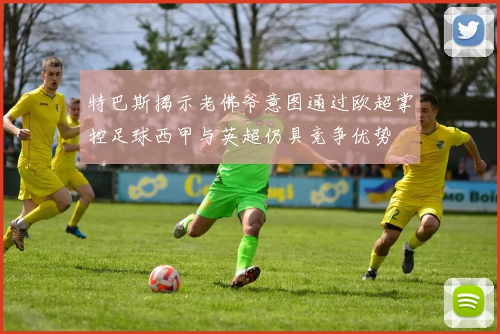 特巴斯揭示老佛爷意图通过欧超掌控足球西甲与英超仍具竞争优势