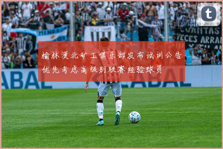 榆林漠北矿工俱乐部发布试训公告优先考虑高级别联赛经验球员
