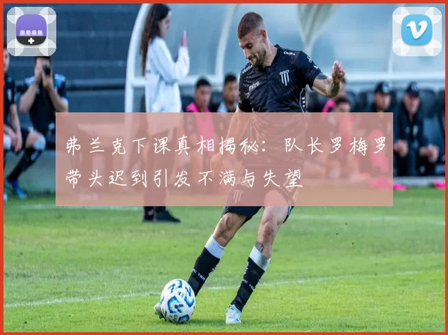 弗兰克下课真相揭秘：队长罗梅罗带头迟到引发不满与失望