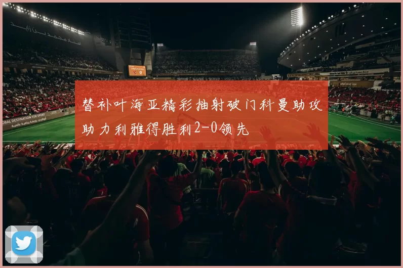替补叶海亚精彩抽射破门科曼助攻助力利雅得胜利2-0领先