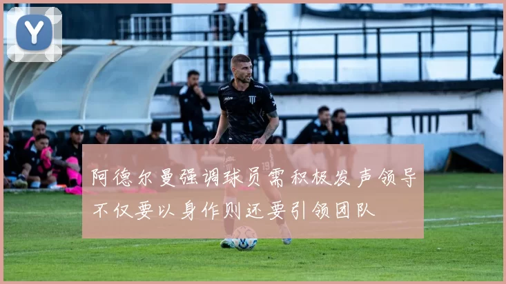 阿德尔曼强调球员需积极发声领导不仅要以身作则还要引领团队