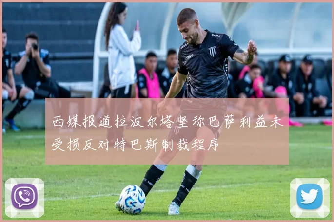 西媒报道拉波尔塔坚称巴萨利益未受损反对特巴斯制裁程序