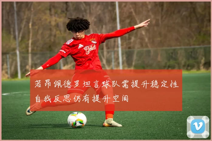 若昂佩德罗坦言球队需提升稳定性自我反思仍有提升空间
