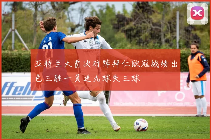 亚特兰大首次对阵拜仁欧冠战绩出色三胜一负进九球失三球