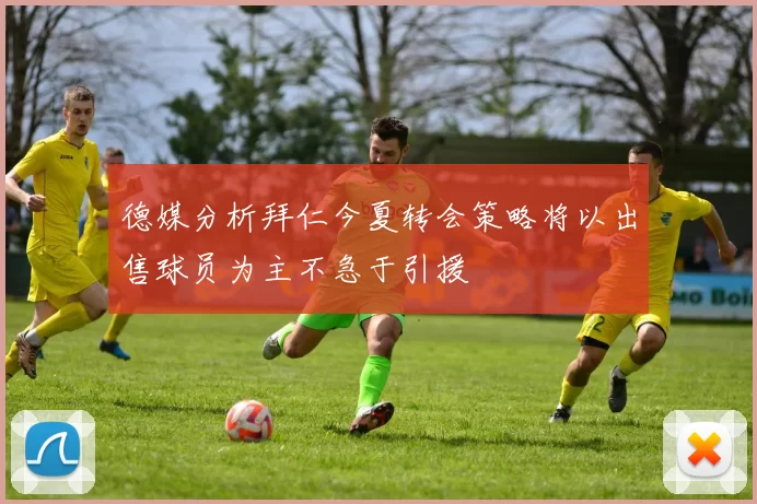 德媒分析拜仁今夏转会策略将以出售球员为主不急于引援