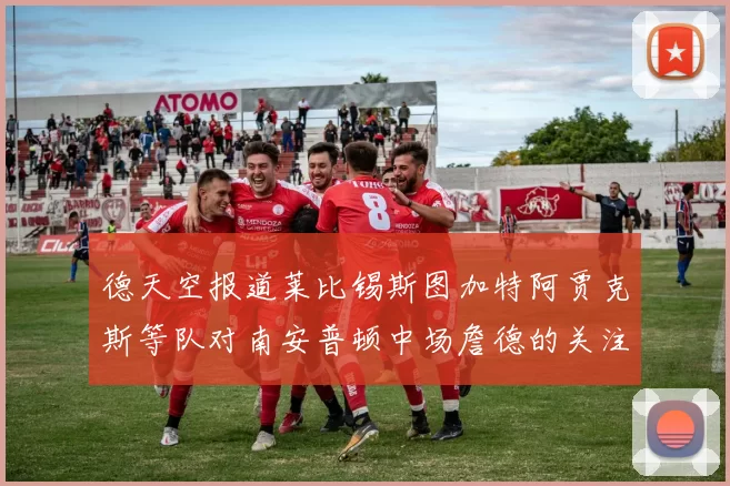 德天空报道莱比锡斯图加特阿贾克斯等队对南安普顿中场詹德的关注情况