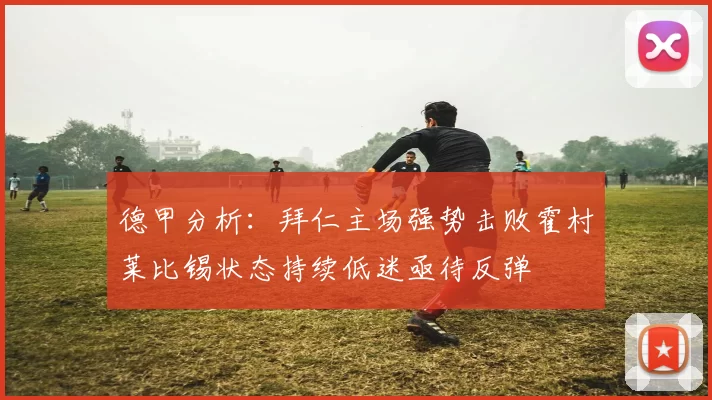 德甲分析：拜仁主场强势击败霍村莱比锡状态持续低迷亟待反弹
