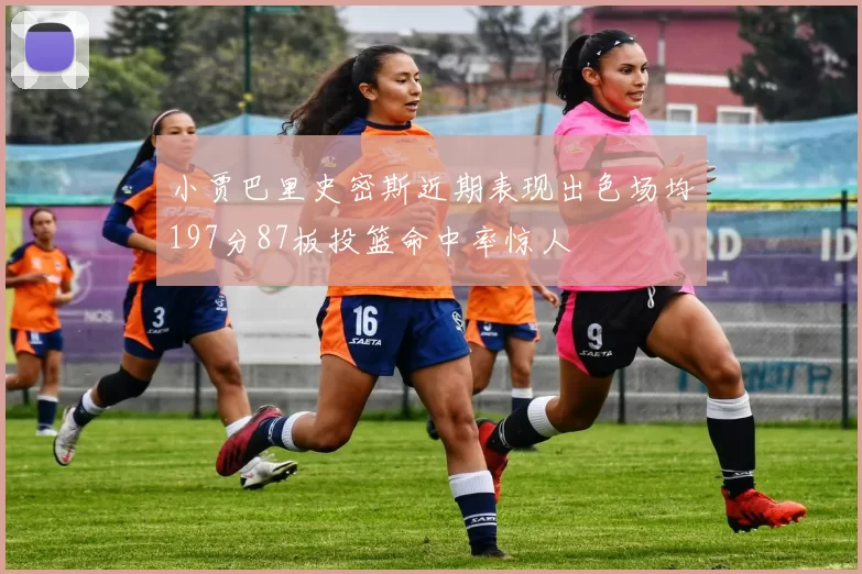 小贾巴里史密斯近期表现出色场均197分87板投篮命中率惊人