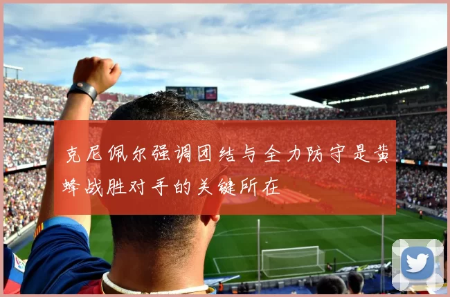 克尼佩尔强调团结与全力防守是黄蜂战胜对手的关键所在