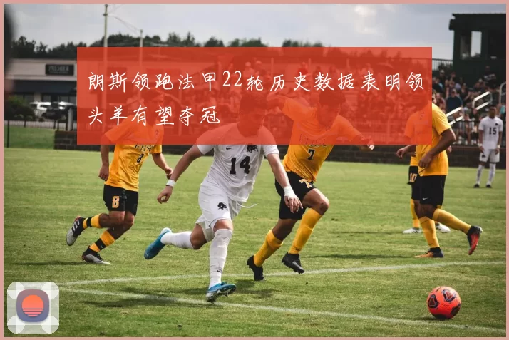 朗斯领跑法甲22轮历史数据表明领头羊有望夺冠
