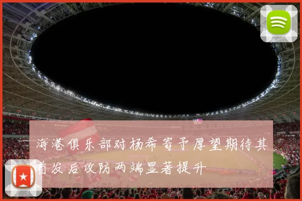 海港俱乐部对杨希寄予厚望期待其首发后攻防两端显著提升
