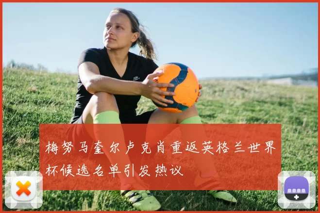 梅努马奎尔卢克肖重返英格兰世界杯候选名单引发热议
