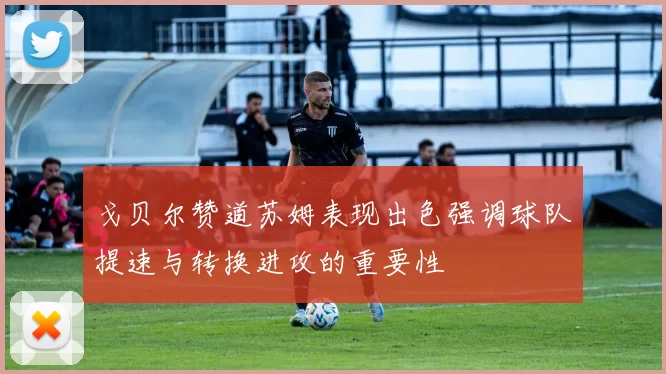 戈贝尔赞道苏姆表现出色强调球队提速与转换进攻的重要性