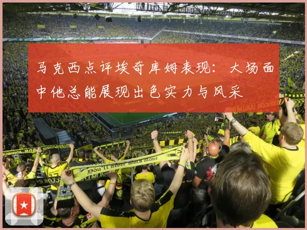 马克西点评埃奇库姆表现：大场面中他总能展现出色实力与风采