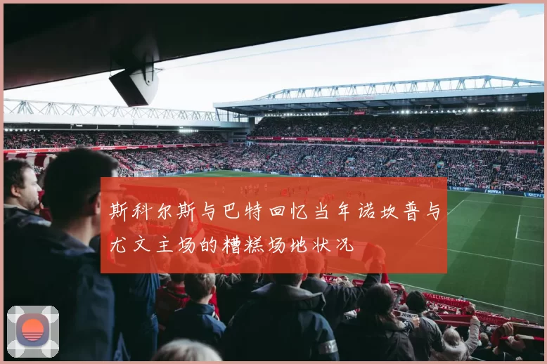 斯科尔斯与巴特回忆当年诺坎普与尤文主场的糟糕场地状况