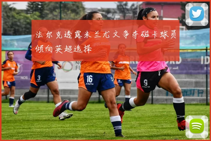 法尔克透露米兰尤文争夺磁卡球员倾向英超选择