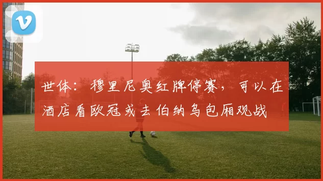 世体：穆里尼奥红牌停赛，可以在酒店看欧冠或去伯纳乌包厢观战