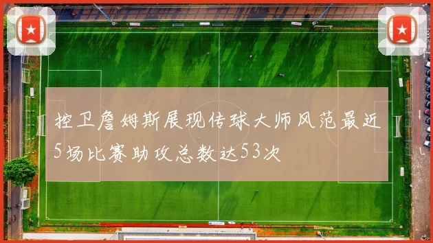 控卫詹姆斯展现传球大师风范最近5场比赛助攻总数达53次