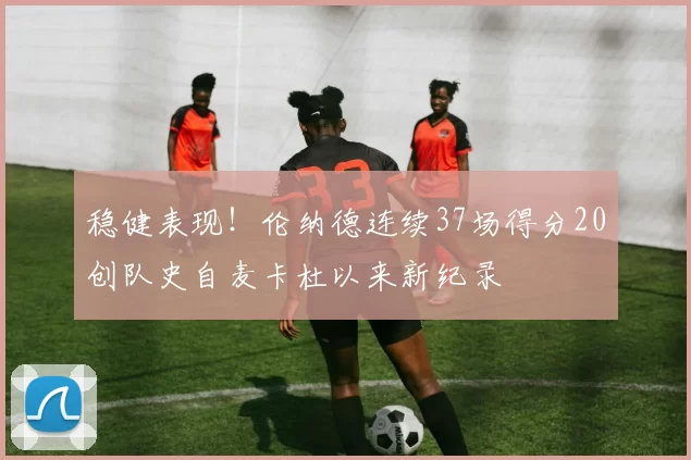 稳健表现！伦纳德连续37场得分20创队史自麦卡杜以来新纪录