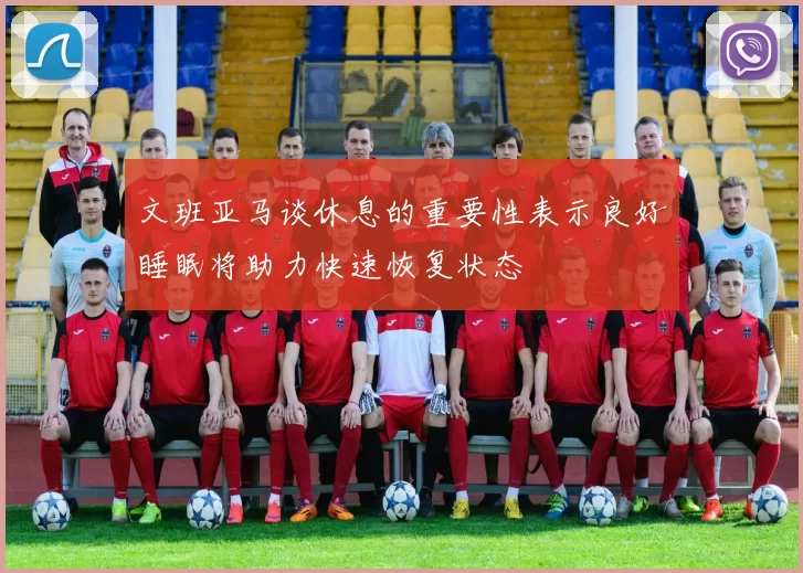 文班亚马谈休息的重要性表示良好睡眠将助力快速恢复状态