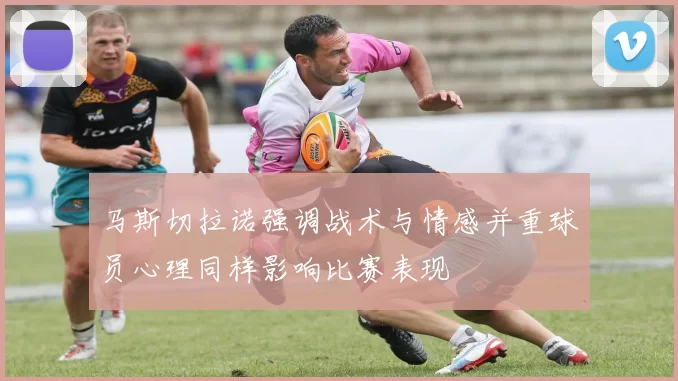 马斯切拉诺强调战术与情感并重球员心理同样影响比赛表现